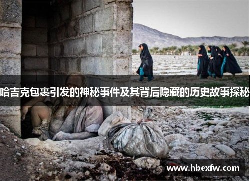 哈吉克包裹引发的神秘事件及其背后隐藏的历史故事探秘